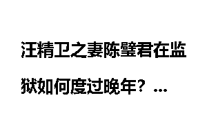 汪精卫之妻陈璧君在监狱如何度过晚年？