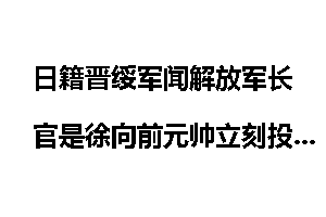 日籍晋绥军闻解放军长官是徐向前元帅立刻投降