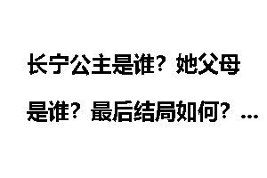 长宁公主是谁？她父母是谁？最后结局如何？