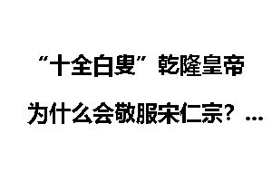 “十全白叟”乾隆皇帝为什么会敬服宋仁宗？
