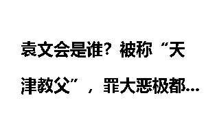 袁文会是谁？被称“天津教父”，罪大恶极都干过哪些坏事？