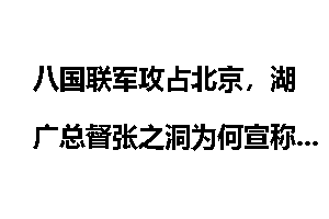 八国联军攻占北京，湖广总督张之洞为何宣称：“坐拥东南，死不奉诏”？