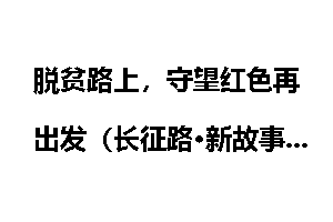 脱贫路上，守望红色再出发（长征路·新故事）