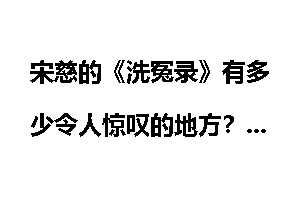 宋慈的《洗冤录》有多少令人惊叹的地方？