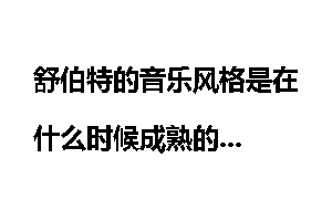 舒伯特的音乐风格是在什么时候成熟的