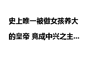史上唯一被做女孩养大的皇帝 竟成中兴之主