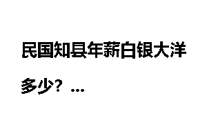 民国知县年薪白银大洋多少？