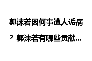 郭沫若因何事遭人诟病？郭沫若有哪些贡献