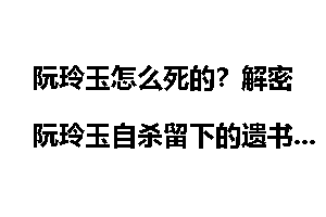阮玲玉怎么死的？解密阮玲玉自杀留下的遗书