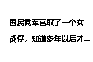 国民党军官取了一个女战俘，知道多年以后才发现其真实身份