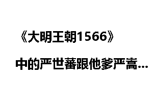 《大明王朝1566》中的严世蕃跟他爹严嵩比差在哪里？
