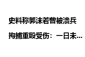 史料称郭沫若曾被溃兵拘捕重殴受伤：一日未食