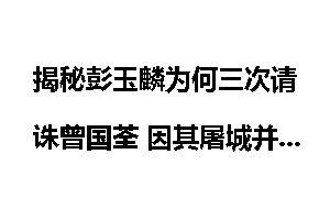 揭秘彭玉麟为何三次请诛曾国荃 因其屠城并安插亲信