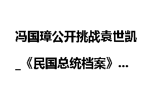 冯国璋公开挑战袁世凯_《民国总统档案》