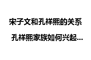 宋子文和孔祥熙的关系 孔祥熙家族如何兴起衰落？