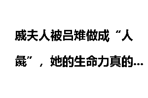 戚夫人被吕雉做成“人彘”，她的生命力真的那么顽强吗？