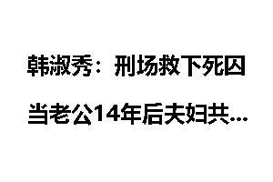 韩淑秀：刑场救下死囚当老公14年后夫妇共赴黄泉