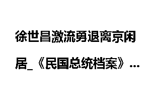 徐世昌激流勇退离京闲居_《民国总统档案》