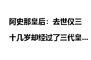 阿史那皇后：去世仅三十几岁却经过了三代皇帝