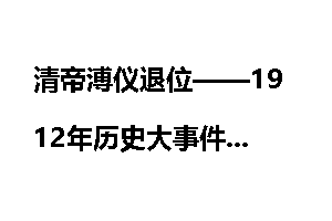 清帝溥仪退位——1912年历史大事件