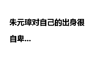 朱元璋对自己的出身很自卑