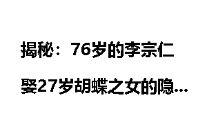 揭秘：76岁的李宗仁娶27岁胡蝶之女的隐情是什么