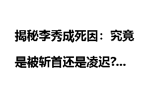 揭秘李秀成死因：究竟是被斩首还是凌迟?