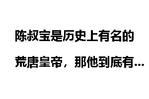 陈叔宝是历史上有名的荒唐皇帝，那他到底有多荒唐？荒唐在哪？