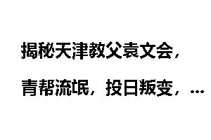 揭秘天津教父袁文会，青帮流氓，投日叛变，恶贯满盈