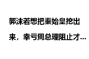 郭沫若想把秦始皇挖出来，幸亏周总理阻止才没酿成悲剧