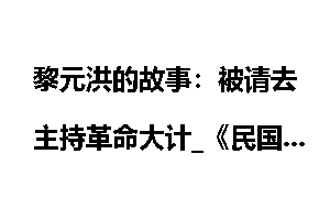 黎元洪的故事：被请去主持革命大计_《民国总统档案》