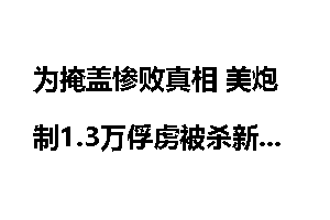 为掩盖惨败真相 美炮制1.3万俘虏被杀新闻_惨败