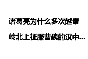 诸葛亮为什么多次越秦岭北上征服曹魏的汉中？
