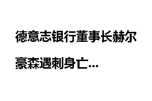 德意志银行董事长赫尔豪森遇刺身亡