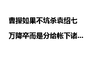 曹操如果不坑杀袁绍七万降卒而是分给帐下诸将，能够短期内统一河北吗？