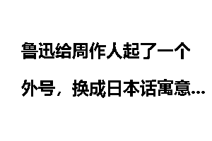 鲁迅给周作人起了一个外号，换成日本话寓意就是