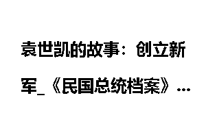 袁世凯的故事：创立新军_《民国总统档案》