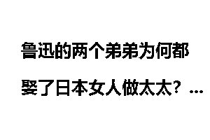 鲁迅的两个弟弟为何都娶了日本女人做太太？