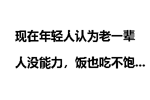 现在年轻人认为老一辈人没能力，饭也吃不饱，你赞同这观点吗？
