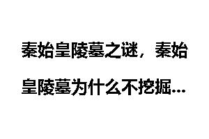 秦始皇陵墓之谜，秦始皇陵墓为什么不挖掘