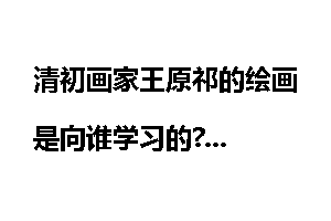 清初画家王原祁的绘画是向谁学习的?