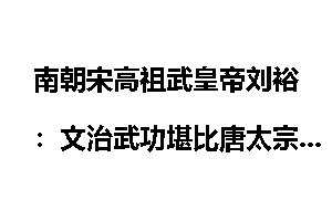 南朝宋高祖武皇帝刘裕：文治武功堪比唐太宗