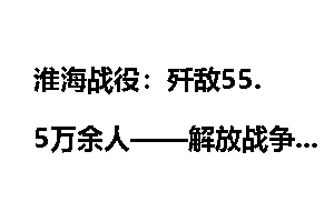 淮海战役：歼敌55.5万余人——解放战争经典战例