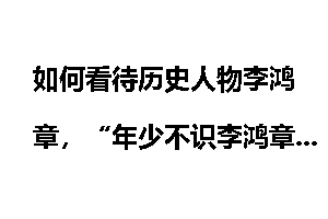 如何看待历史人物李鸿章，“年少不识李鸿章，而立方知真中堂”大家作何理解？