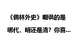 《儒林外史》嘲讽的是哪代，明还是清？你喜欢这本书吗？