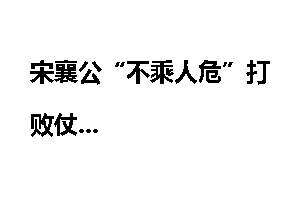 宋襄公“不乘人危”打败仗