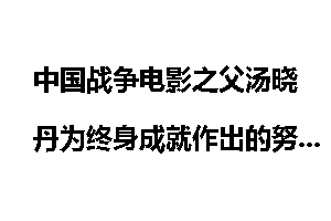 中国战争电影之父汤晓丹为终身成就作出的努力