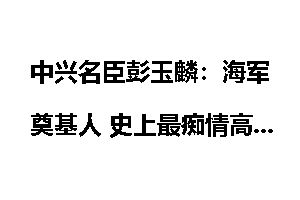 中兴名臣彭玉麟：海军奠基人 史上最痴情高官