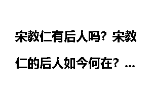 宋教仁有后人吗？宋教仁的后人如今何在？