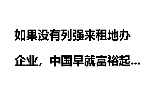 如果没有列强来租地办企业，中国早就富裕起来了是吗？